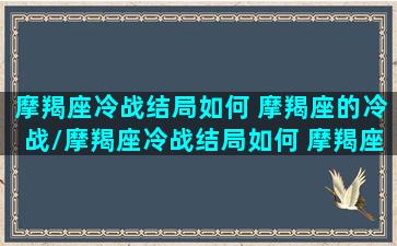 摩羯座冷战结局如何 摩羯座的冷战/摩羯座冷战结局如何 摩羯座的冷战-我的网站